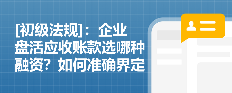 [初级法规]：企业盘活应收账款选哪种融资？如何准确界定保理与福费廷的业务特征？
