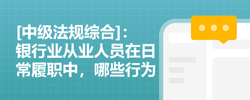 [中级法规综合]：银行业从业人员在日常履职中，哪些行为属于严禁触碰的“高压线”？