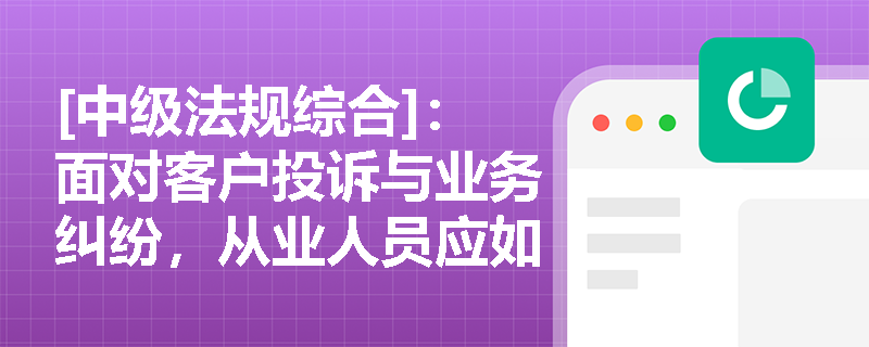 [中级法规综合]：面对客户投诉与业务纠纷，从业人员应如何妥善处置以保障客户合法权益？