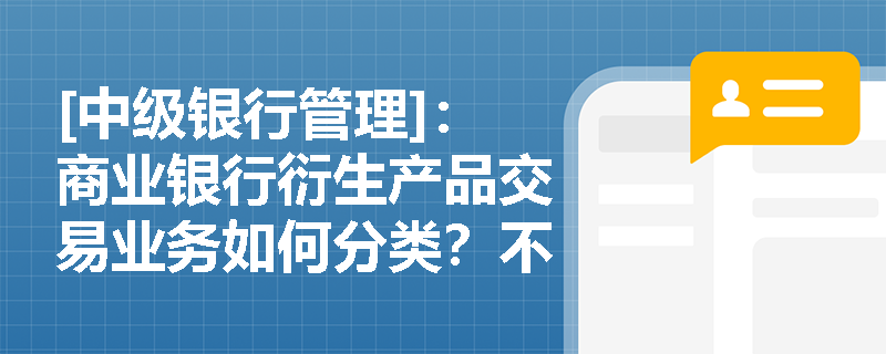 [中级银行管理]：商业银行衍生产品交易业务如何分类？不同资格银行能开展哪些衍生品交易？