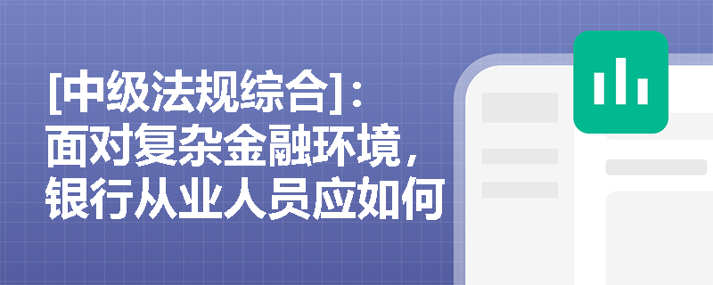 [中级法规综合]：面对复杂金融环境，银行从业人员应如何准确把握清廉金融实质以防范职业道德风险？