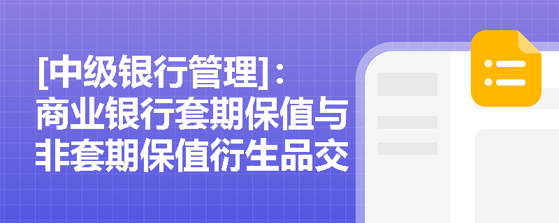 [中级银行管理]：商业银行套期保值与非套期保值衍生品交易在发起部门与资本计提上有何本质区别？