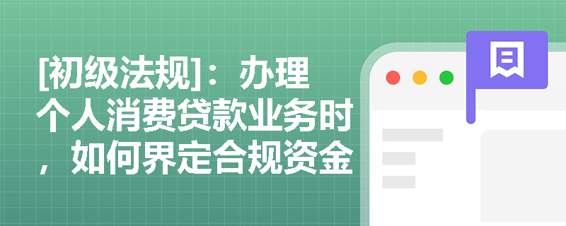 [初级法规]：办理个人消费贷款业务时，如何界定合规资金用途及防范挪用风险？