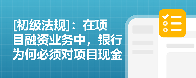 [初级法规]：在项目融资业务中，银行为何必须对项目现金流实行“封闭运行”与严格的账户监管？