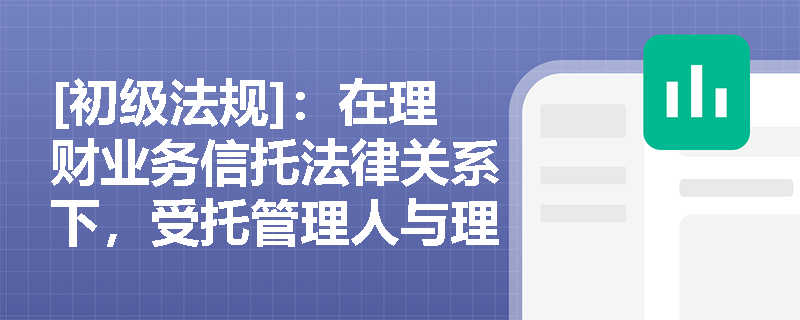 [初级法规]：在理财业务信托法律关系下，受托管理人与理财投资合作机构的权责边界应如何依法界定？