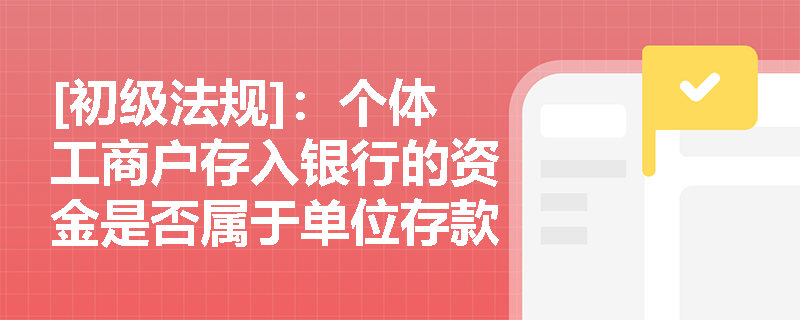 [初级法规]：个体工商户存入银行的资金是否属于单位存款？单位活期存款账户体系由哪四类账户构成？