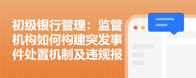 初级银行管理：监管机构如何构建突发事件处置机制及违规报送报表的处罚标准是什么？