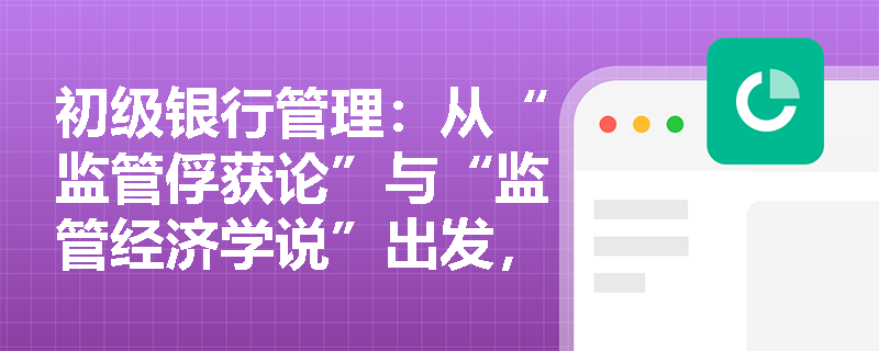 初级银行管理：从“监管俘获论”与“监管经济学说”出发，如何科学评估金融监管的有效性与政策边界？