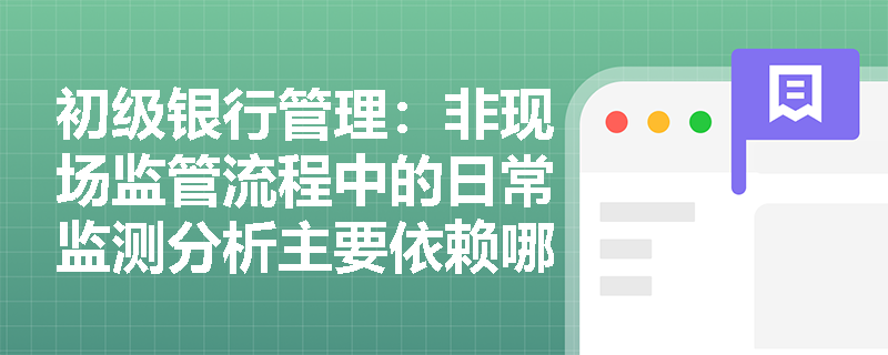 初级银行管理:非现场监管流程中的日常监测分析主要依赖哪些信息来源? 初级银行管理:非现场监管流程中的日常监测分析主要依赖哪些信息来源?