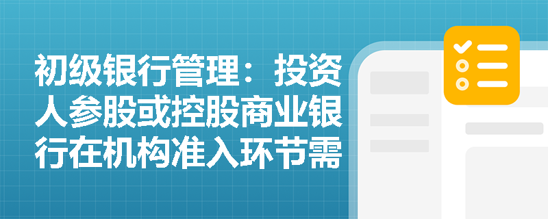 初级银行管理:投资人参股或控股商业银行在机构准入环节需遵守哪些数量与转让限制? 初级银行管理:投资人参股或控股商业银行在机构准入环节需遵守哪些数量与转让限制?
