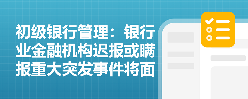 初级银行管理:银行业金融机构迟报或瞒报重大突发事件将面临哪些法律处罚? 初级银行管理:银行业金融机构迟报或瞒报重大突发事件将面临哪些法律处罚?