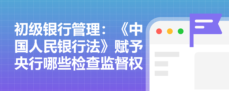 初级银行管理：《中国人民银行法》赋予央行哪些检查监督权以防范和化解金融风险？