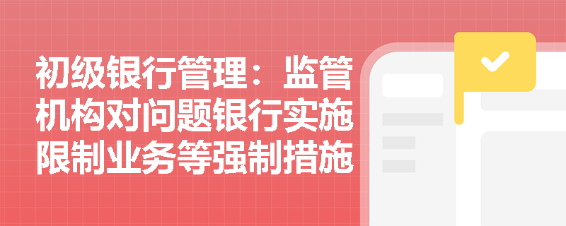 初级银行管理:监管机构对问题银行实施限制业务等强制措施时,需严格履行哪些法定程序? 初级银行管理:监管机构对问题银行实施限制业务等强制措施时,需严格履行哪些法定程序?