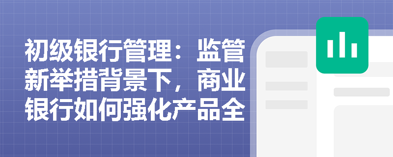 初级银行管理:监管新举措背景下,商业银行如何强化产品全生命周期管理与市场风险限额管控? 初级银行管理:监管新举措背景下,商业银行如何强化产品全生命周期管理与市场风险限额管控?