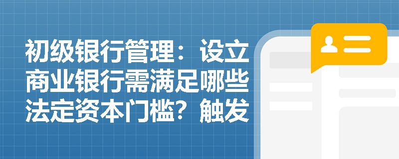 初级银行管理：设立商业银行需满足哪些法定资本门槛？触发接管与终止的法定情形有哪些？