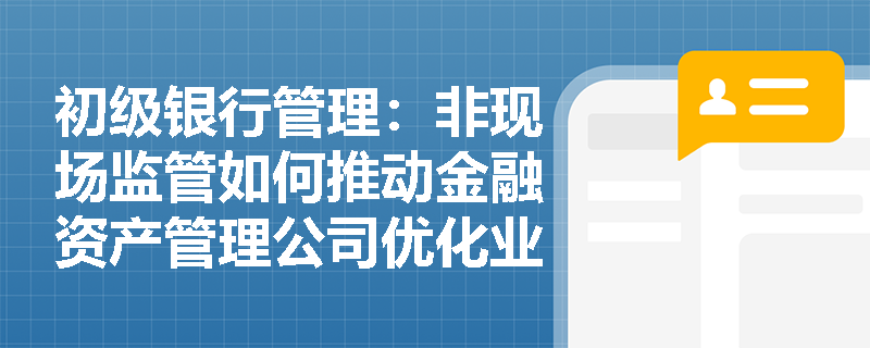 初级银行管理:非现场监管如何推动金融资产管理公司优化业务结构并规范数据报送? 初级银行管理:非现场监管如何推动金融资产管理公司优化业务结构并规范数据报送?