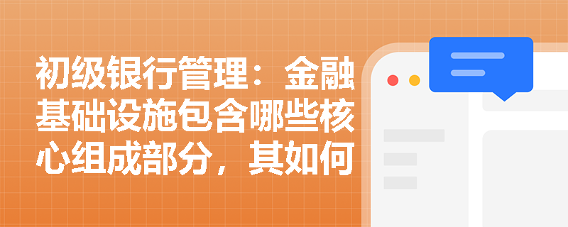 初级银行管理:金融基础设施包含哪些核心组成部分,其如何保障金融市场平稳运行? 初级银行管理:金融基础设施包含哪些核心组成部分,其如何保障金融市场平稳运行?