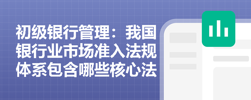 初级银行管理:我国银行业市场准入法规体系包含哪些核心法律法规及准入维度? 初级银行管理:我国银行业市场准入法规体系包含哪些核心法律法规及准入维度?