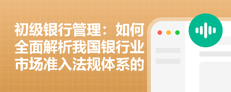 初级银行管理:如何全面解析我国银行业市场准入法规体系的层级与核心构成? 初级银行管理:如何全面解析我国银行业市场准入法规体系的层级与核心构成?