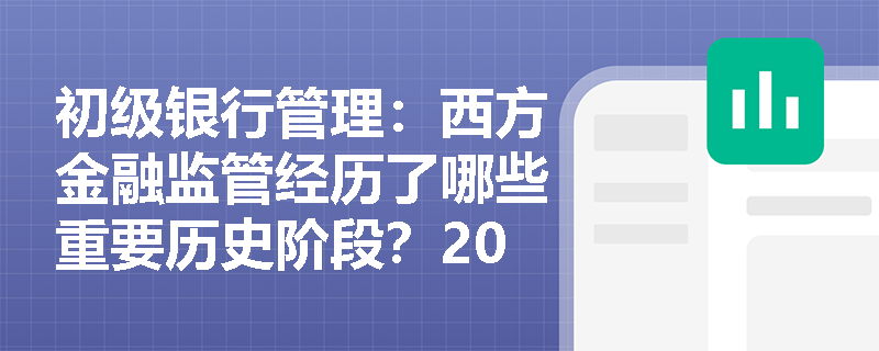 初级银行管理:西方金融监管经历了哪些重要历史阶段?2008年次贷危机后监管重心发生了怎样的转变? 初级银行管理:西方金融监管经历了哪些重要历史阶段?2008年次贷危机后监管重心发生了怎样的转变?