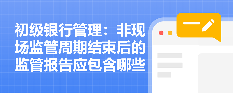 初级银行管理:非现场监管周期结束后的监管报告应包含哪些核心要素及反馈对象是谁? 初级银行管理:非现场监管周期结束后的监管报告应包含哪些核心要素及反馈对象是谁?