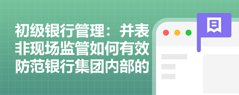初级银行管理:并表非现场监管如何有效防范银行集团内部的风险交叉传染? 初级银行管理:并表非现场监管如何有效防范银行集团内部的风险交叉传染?
