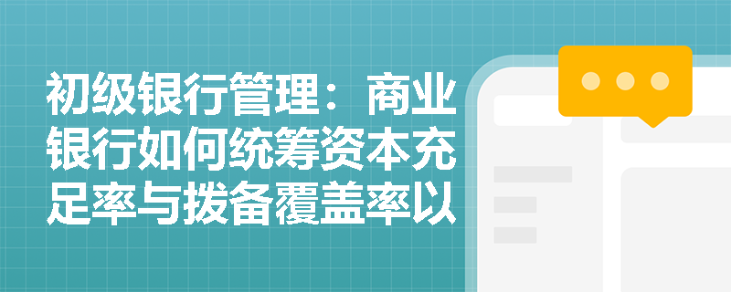 初级银行管理:商业银行如何统筹资本充足率与拨备覆盖率以筑牢风险抵御防线? 初级银行管理:商业银行如何统筹资本充足率与拨备覆盖率以筑牢风险抵御防线?
