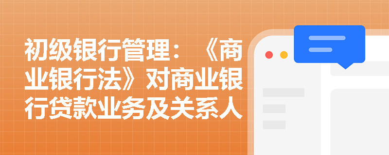 初级银行管理:《商业银行法》对商业银行贷款业务及关系人贷款有哪些严格的限制性规定? 初级银行管理:《商业银行法》对商业银行贷款业务及关系人贷款有哪些严格的限制性规定?