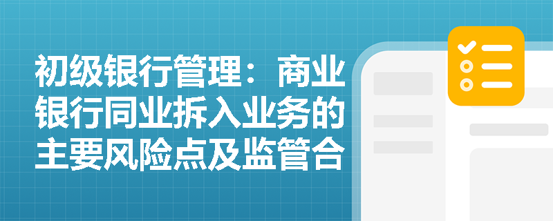 初级银行管理:商业银行同业拆入业务的主要风险点及监管合规要求是什么? 初级银行管理:商业银行同业拆入业务的主要风险点及监管合规要求是什么?