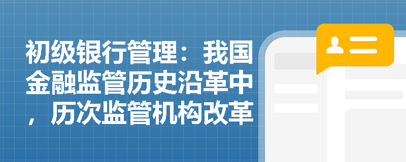 初级银行管理:我国金融监管历史沿革中,历次监管机构改革如何体现防范和化解风险的核心导向? 初级银行管理:我国金融监管历史沿革中,历次监管机构改革如何体现防范和化解风险的核心导向?