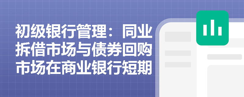 初级银行管理:同业拆借市场与债券回购市场在商业银行短期流动性管理中有哪些核心差异与应用场景? 初级银行管理:同业拆借市场与债券回购市场在商业银行短期流动性管理中有哪些核心差异与应用场景?