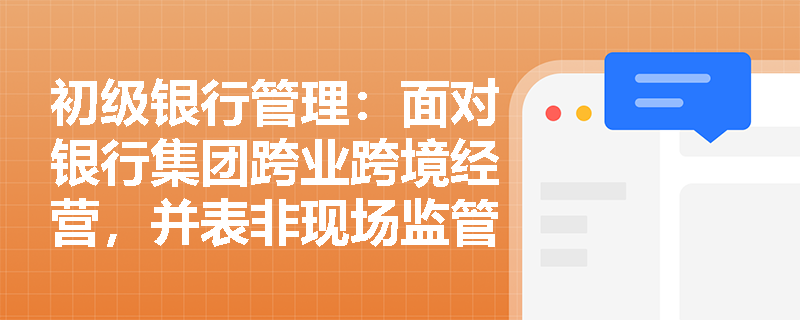 初级银行管理:面对银行集团跨业跨境经营,并表非现场监管如何依托基础信息体系保障数据质量并落实持续监管? 初级银行管理:面对银行集团跨业跨境经营,并表非现场监管如何依托基础信息体系保障数据质量并落实持续监管?