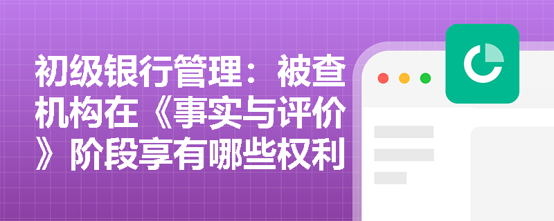 初级银行管理:被查机构在《事实与评价》阶段享有哪些权利?检查人员何种情形下必须执行回避制度? 初级银行管理:被查机构在《事实与评价》阶段享有哪些权利?检查人员何种情形下必须执行回避制度?