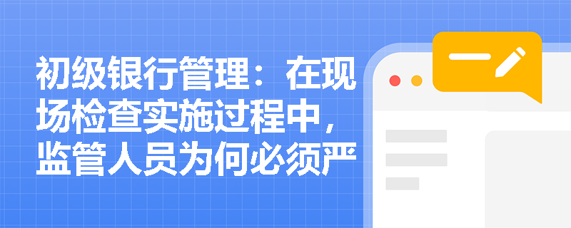 初级银行管理:在现场检查实施过程中,监管人员为何必须严格执行回避制度并确保检查程序与文书形式的合法合规? 初级银行管理:在现场检查实施过程中,监管人员为何必须严格执行回避制度并确保检查程序与文书形式的合法合规?