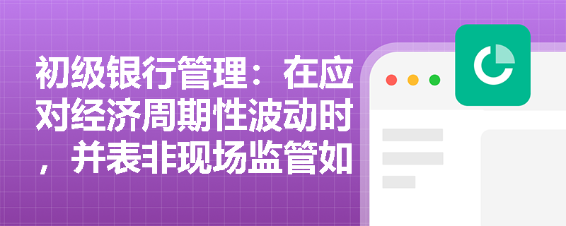 初级银行管理:在应对经济周期性波动时,并表非现场监管如何发挥前瞻性预警与系统性风险防范作用? 初级银行管理:在应对经济周期性波动时,并表非现场监管如何发挥前瞻性预警与系统性风险防范作用?