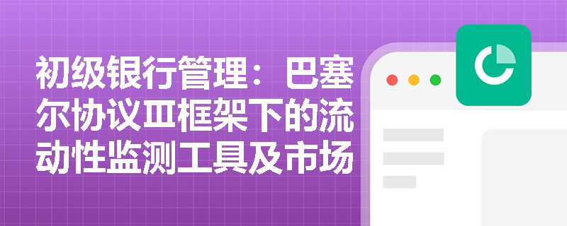 初级银行管理：巴塞尔协议Ⅲ框架下的流动性监测工具及市场风险敞口指标如何应用于实务分析？