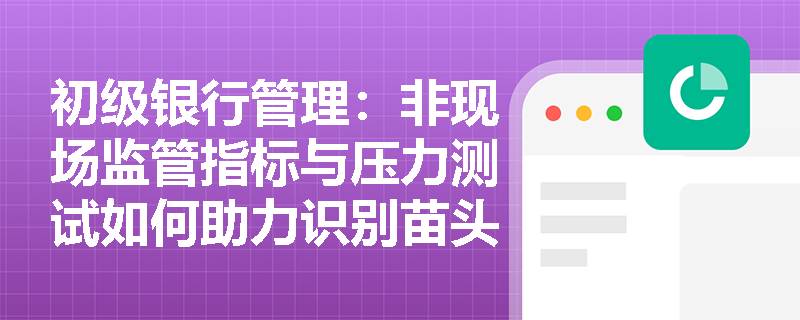 初级银行管理:非现场监管指标与压力测试如何助力识别苗头性系统性风险? 初级银行管理:非现场监管指标与压力测试如何助力识别苗头性系统性风险?