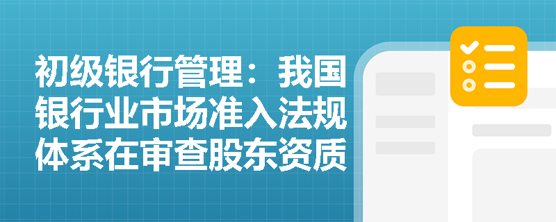 初级银行管理:我国银行业市场准入法规体系在审查股东资质时有哪些穿透式监管要求? 初级银行管理:我国银行业市场准入法规体系在审查股东资质时有哪些穿透式监管要求?