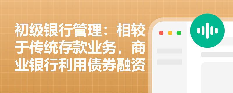 初级银行管理:相较于传统存款业务,商业银行利用债券融资工具筹集资金具备哪些核心优势与监管约束? 初级银行管理:相较于传统存款业务,商业银行利用债券融资工具筹集资金具备哪些核心优势与监管约束?