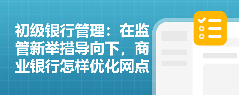 初级银行管理:在监管新举措导向下,商业银行怎样优化网点布局并践行“展业三原则”? 初级银行管理:在监管新举措导向下,商业银行怎样优化网点布局并践行“展业三原则”?