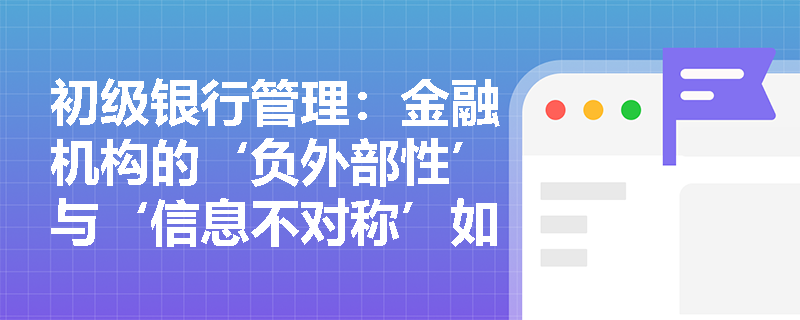 初级银行管理：金融机构的‘负外部性’与‘信息不对称’如何催生现代金融监管理论？