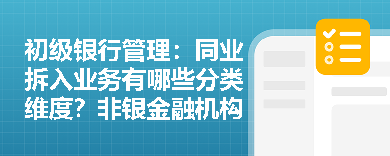 初级银行管理：同业拆入业务有哪些分类维度？非银金融机构与商业银行的拆入限额及用途有何区别？
