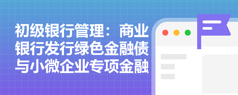 初级银行管理:商业银行发行绿色金融债与小微企业专项金融债在支持实体经济中发挥何种作用及享有哪些政策红利? 初级银行管理:商业银行发行绿色金融债与小微企业专项金融债在支持实体经济中发挥何种作用及享有哪些政策红利?