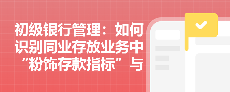 初级银行管理:如何识别同业存放业务中“粉饰存款指标”与“规避监管”的违规核算行为? 初级银行管理:如何识别同业存放业务中“粉饰存款指标”与“规避监管”的违规核算行为?