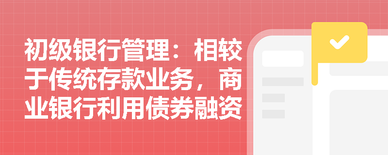 初级银行管理:相较于传统存款业务,商业银行利用债券融资工具筹集资金具备哪些核心优势与监管约束? 初级银行管理:相较于传统存款业务,商业银行利用债券融资工具筹集资金具备哪些核心优势与监管约束?