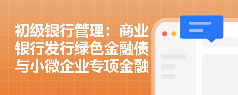 初级银行管理:商业银行发行绿色金融债与小微企业专项金融债在支持实体经济中发挥何种作用及享有哪些政策红利? 初级银行管理:商业银行发行绿色金融债与小微企业专项金融债在支持实体经济中发挥何种作用及享有哪些政策红利?