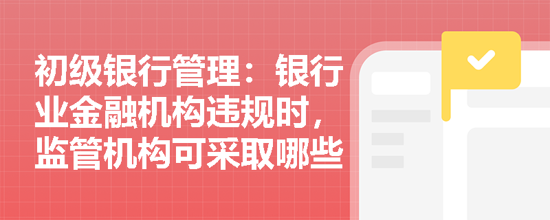 初级银行管理:银行业金融机构违规时,监管机构可采取哪些监管强制措施? 初级银行管理:银行业金融机构违规时,监管机构可采取哪些监管强制措施?