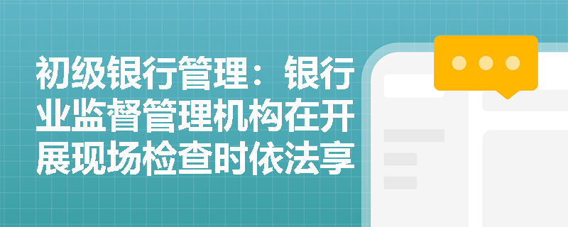 初级银行管理:银行业监督管理机构在开展现场检查时依法享有哪几项核心职权与程序要求? 初级银行管理:银行业监督管理机构在开展现场检查时依法享有哪几项核心职权与程序要求?