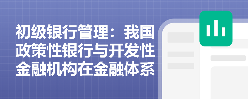 初级银行管理：我国政策性银行与开发性金融机构在金融体系中的定位与业务边界有何不同？