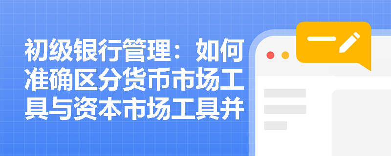 初级银行管理:如何准确区分货币市场工具与资本市场工具并在实际业务中正确应用? 初级银行管理:如何准确区分货币市场工具与资本市场工具并在实际业务中正确应用?